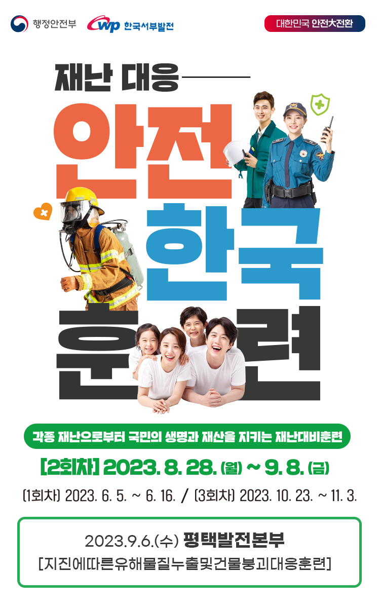 [행정안전부, WP한국서부발전 - 대한민국 안전대전환] 재난대응 안전한국훈련 각종 재난으로부터 국민의 생명과 재산을 지키는 재난대비훈련 [2회차] 2023.8.28.(월) ~ 9.8.(금) [1회차] 2023.6.5 ~ 6.16. / [3회차] 2023. 10. 23. ~ 11. 3. 2023.9.6.(수) 평택발전본부 [지진에 따른 유해물질누출 및 건물붕괴 대응훈련]