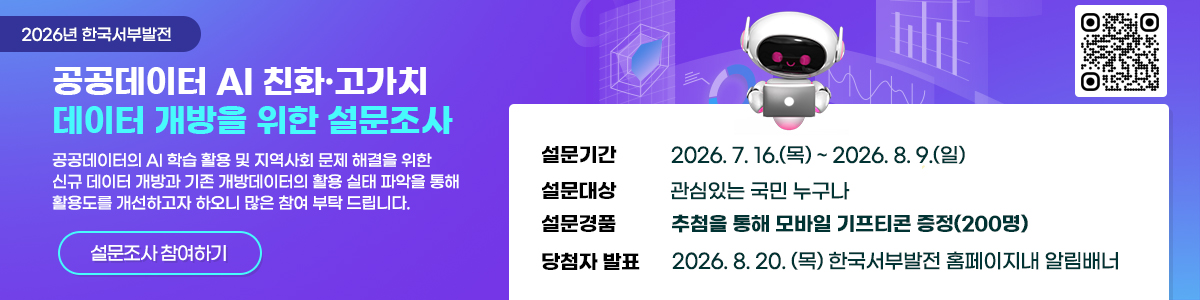 2026년 한국서부발전 공공데이터 AI친화 고가치 데이터 개방을 위한 설문조사 공공데이터의 AI학습 활용 및 지역사회 문제 해결을 위한 신규데이터 개방과 기존 개방데이터의 활용 실태 파악을 통해 활용도를 개선하고자 하오니 많은 참여 부탁드립니다. 설문기간 : 2026.7.16(목)~2026.8.9(일) 설문대상 관심있는 구민 누구나 설문경품 추첨을 통해 모바일 기프티콘 증정(200명) 당첨자 발표 2026.8.20(목) 한국서부발전 홈페이지내 알림배너 QR:https://naver.me/xfbDYE7z