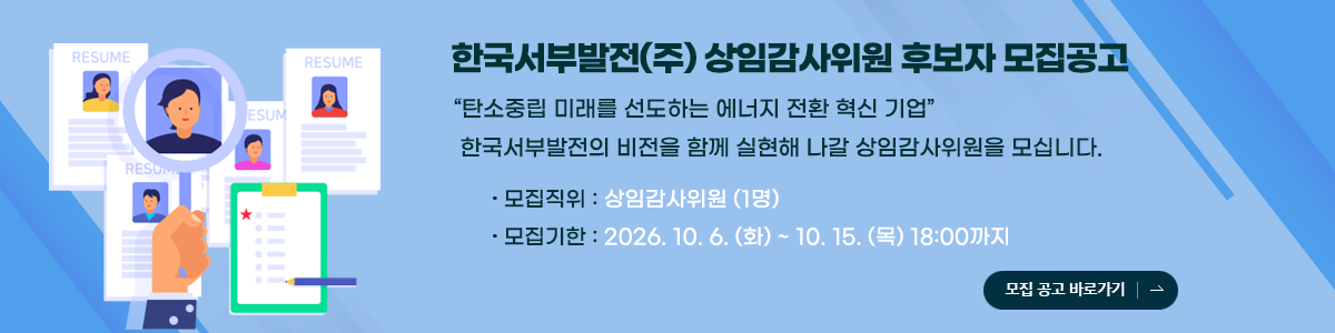 한국서부발전(주) 상임감사위원 후보자 모집공고 탄소중립 미래를 선도하는 에너지 전환 혁신기업 한국서부발전의 비전을 함께 실현해 나갈 상임감사위원을 모집니다 모집직위:상임감사위원1명 모집기한:2026.10.6(화)~2026.10.15(목)18:00까지  링크:한국서부발전홈페이지 소통광장 채용 채용공고