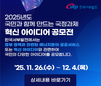 2025년도 국민과 함께 만드는 국정과제 혁신 아이디어 공모전 한국서부발전에서는 정부 정책과 관련된 에너지 분야 공공서비스 또는 혁신 아이디어와 관련하여 국민의 다양한 아이디어를 공모합니다. 25.11.26(수)~12.4(목) 상세내용 바로가기 위치 :소통광장>WP국민제안1번지>문제해결형제안