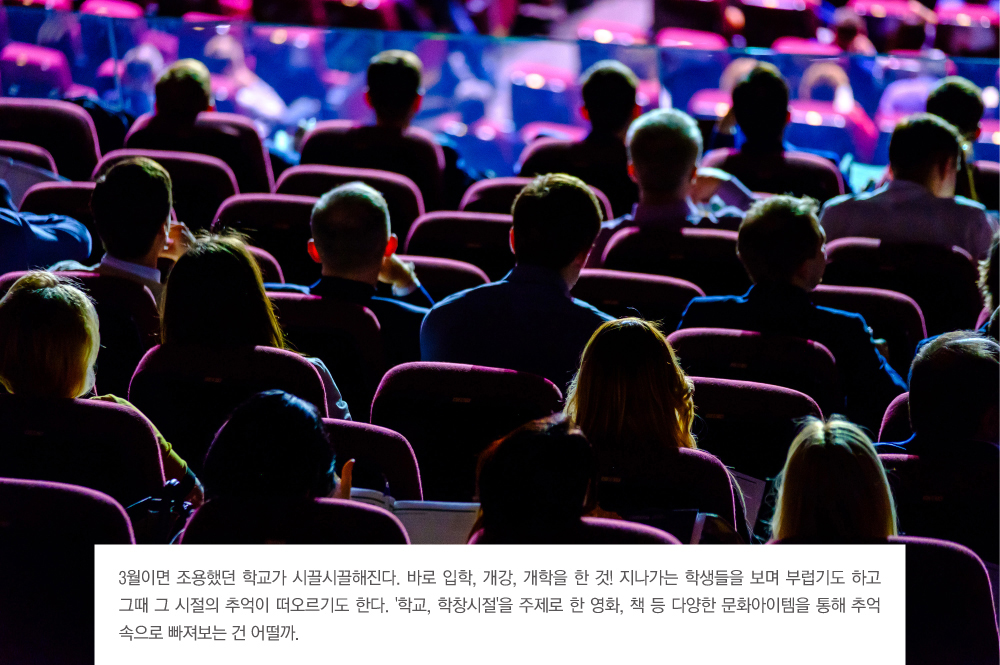 3월이면 조용했던 학교가 시끌시끌해진다. 바로 입학, 개강, 개학을 한 것! 지나가는 학생들을 보며 부럽기도 하고 그때 그 시절의 추억이 떠오르기도 한다. '학교, 학창시절을 주제로 한 영화, 책 등 다양한 문화아이템을 통해 추억 속으로 빠져보는 건 어떨까.