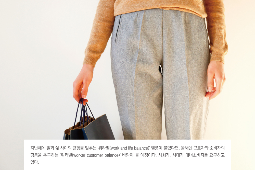 지난해에 일과 삶 사이의 균형을 맞추는 '워라밸(work and life balance)' 열풍이 불었다면, 올해엔 근로자와 소비자의 평등을 추구하는 '워커밸(worker customer balance)' 바람이 불 예정이다. 사회가, 시대가 매너소비자를 요구하고 있다.